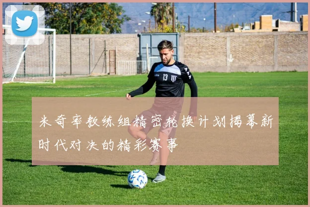 米奇率教练组精密轮换计划揭幕新时代对决的精彩赛事