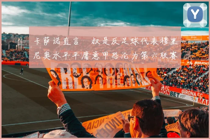 卡萨诺直言囧叔是反足球代表穆里尼奥水平平庸意甲恐沦为第六联赛