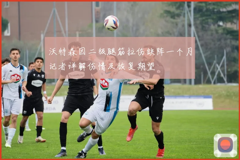 沃特森因二级腿筋拉伤缺阵一个月记者详解伤情及恢复期望