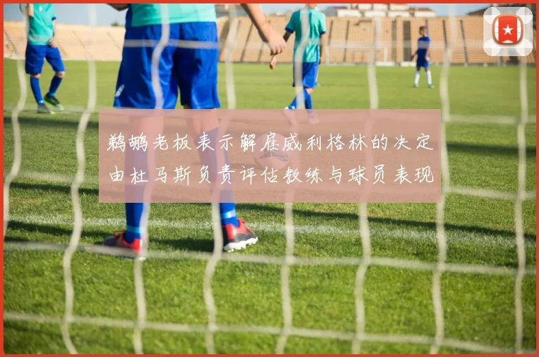 鹈鹕老板表示解雇威利格林的决定由杜马斯负责评估教练与球员表现