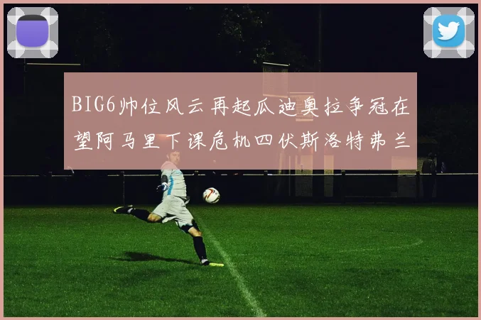 BIG6帅位风云再起瓜迪奥拉争冠在望阿马里下课危机四伏斯洛特弗兰克如坐针毡