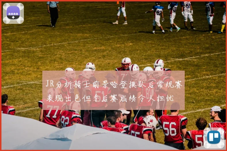 JR分析骑士前景哈登换队后常规赛表现出色但季后赛成绩令人担忧