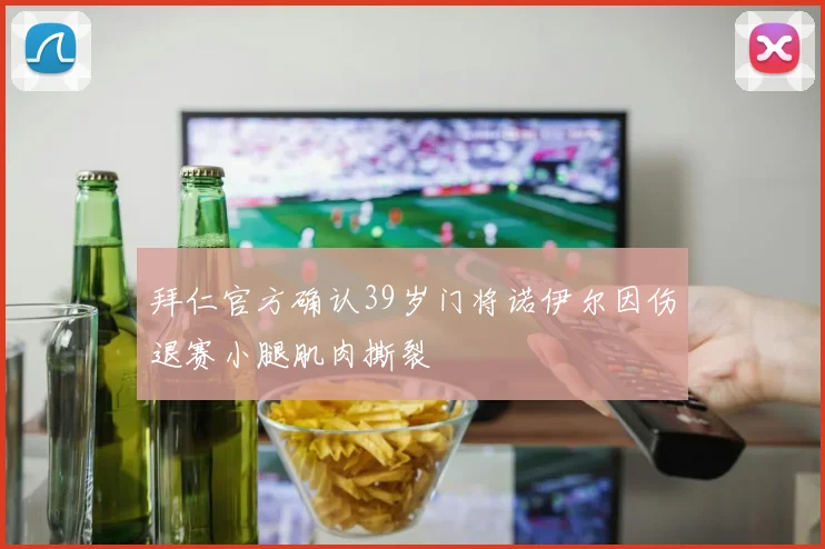 拜仁官方确认39岁门将诺伊尔因伤退赛小腿肌肉撕裂