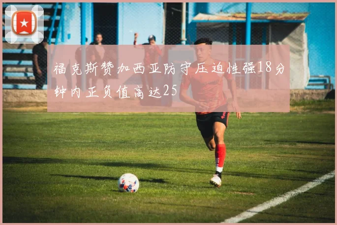 福克斯赞加西亚防守压迫性强18分钟内正负值高达25