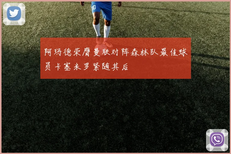 阿玛德荣膺曼联对阵森林队最佳球员卡塞米罗紧随其后