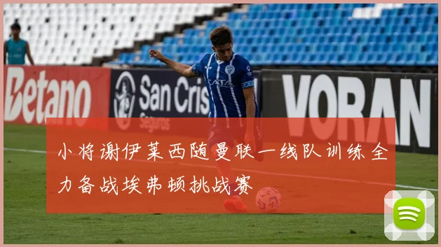 小将谢伊莱西随曼联一线队训练全力备战埃弗顿挑战赛