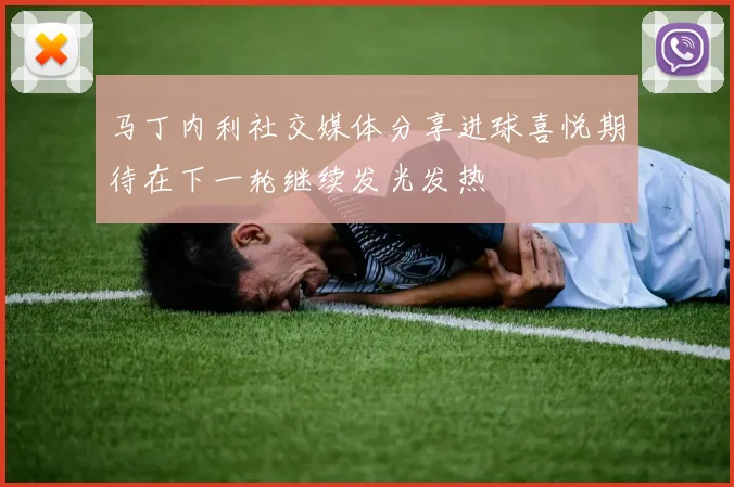 马丁内利社交媒体分享进球喜悦期待在下一轮继续发光发热