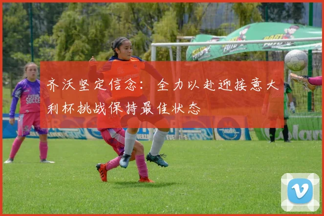 齐沃坚定信念：全力以赴迎接意大利杯挑战保持最佳状态