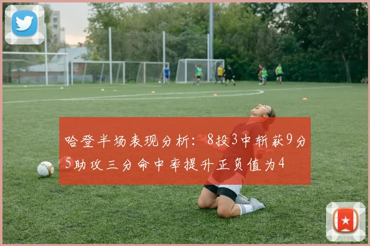 哈登半场表现分析：8投3中斩获9分5助攻三分命中率提升正负值为4