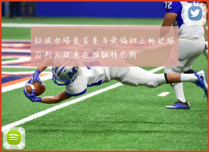 拉波尔塔直言皇马受偏袒上轮进球应判无效意在推翻特巴斯