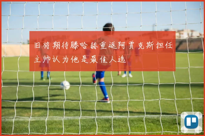 旧将期待滕哈赫重返阿贾克斯担任主帅认为他是最佳人选