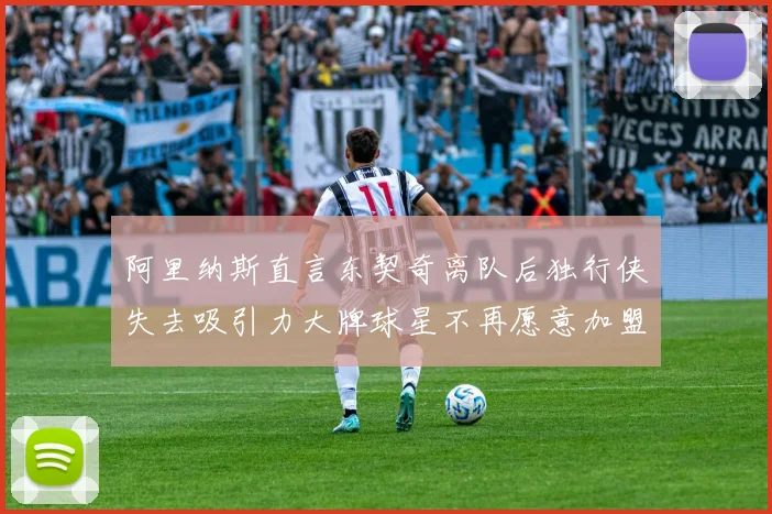 阿里纳斯直言东契奇离队后独行侠失去吸引力大牌球星不再愿意加盟