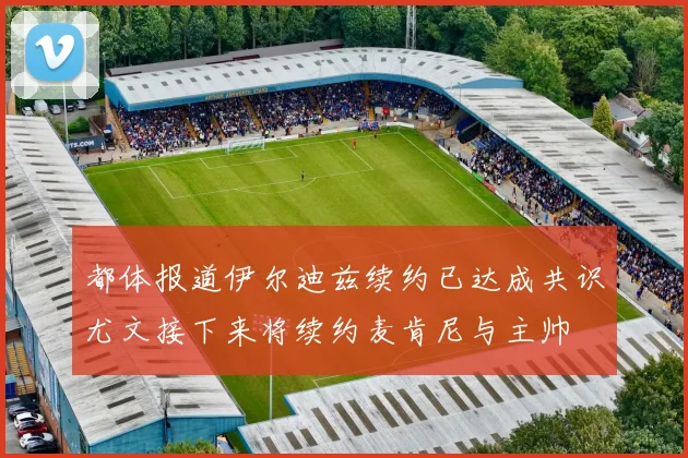 都体报道伊尔迪兹续约已达成共识尤文接下来将续约麦肯尼与主帅