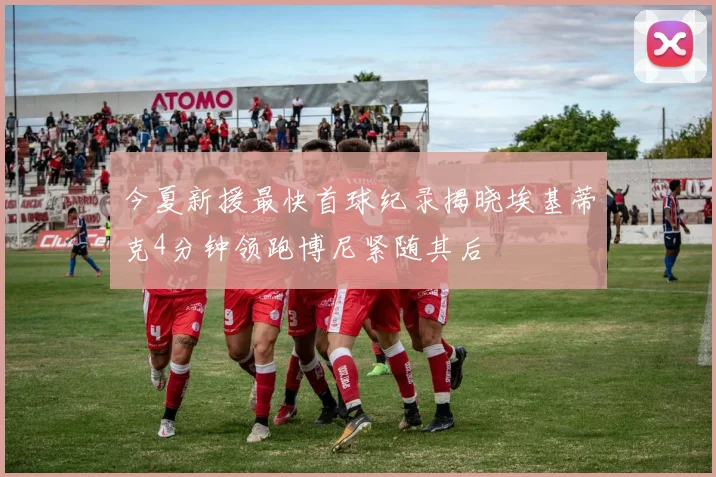 今夏新援最快首球纪录揭晓埃基蒂克4分钟领跑博尼紧随其后