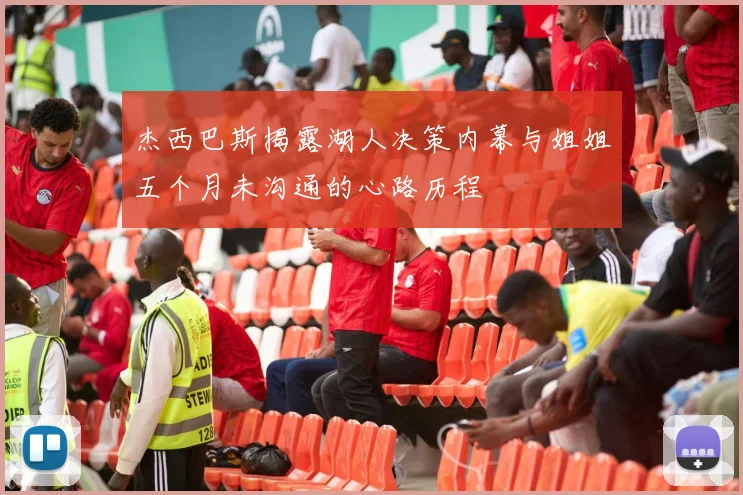 杰西巴斯揭露湖人决策内幕与姐姐五个月未沟通的心路历程