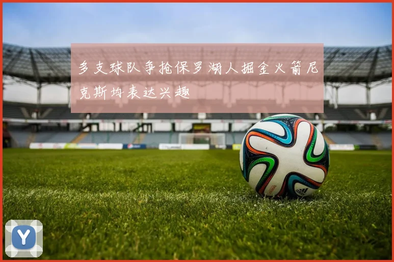 多支球队争抢保罗湖人掘金火箭尼克斯均表达兴趣