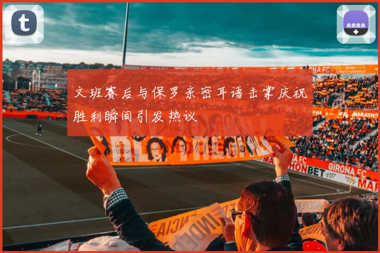 文班赛后与保罗亲密耳语击掌庆祝胜利瞬间引发热议