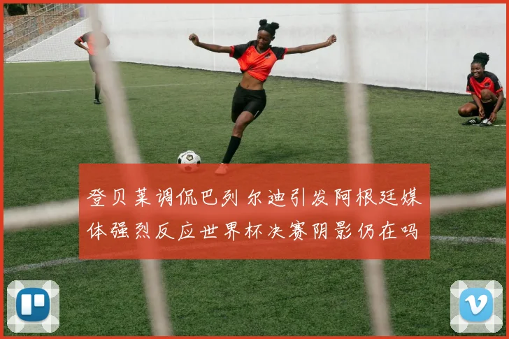 登贝莱调侃巴列尔迪引发阿根廷媒体强烈反应世界杯决赛阴影仍在吗
