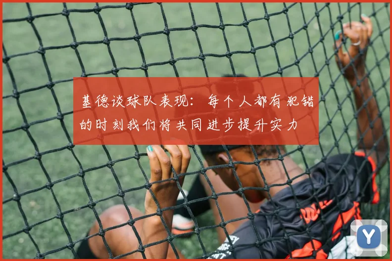 基德谈球队表现：每个人都有犯错的时刻我们将共同进步提升实力