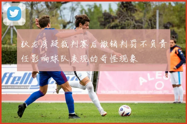 狄龙质疑裁判赛后撤销判罚不负责任影响球队表现的奇怪现象