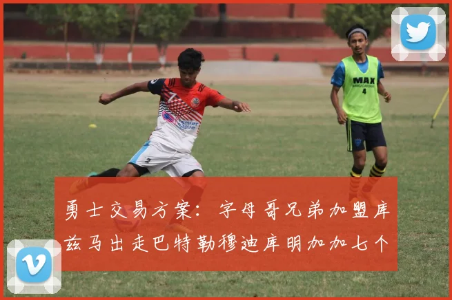 勇士交易方案：字母哥兄弟加盟库兹马出走巴特勒穆迪库明加加七个首轮选秀权