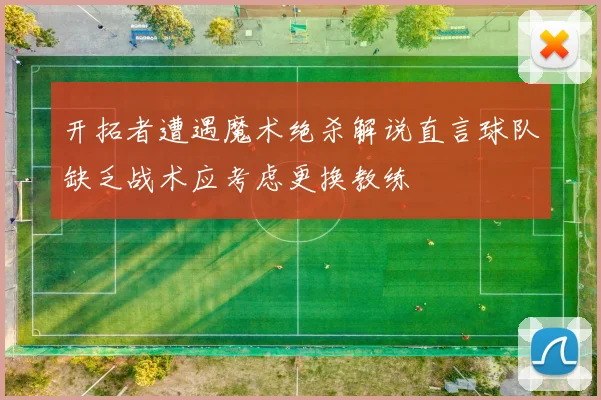 开拓者遭遇魔术绝杀解说直言球队缺乏战术应考虑更换教练