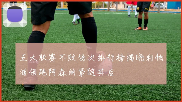 五大联赛不败场次排行榜揭晓利物浦领跑阿森纳紧随其后