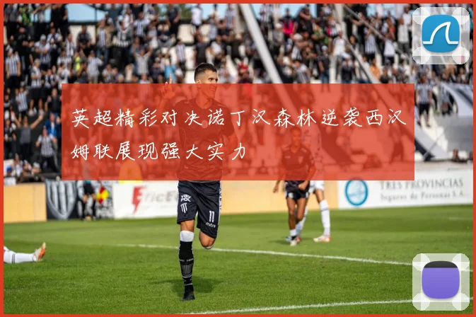 英超精彩对决诺丁汉森林逆袭西汉姆联展现强大实力