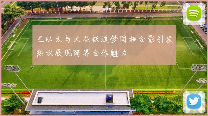 王以太与大花袄追梦同框合影引发热议展现跨界合作魅力