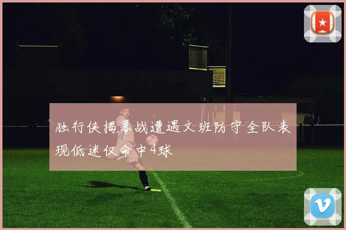 独行侠揭幕战遭遇文班防守全队表现低迷仅命中4球