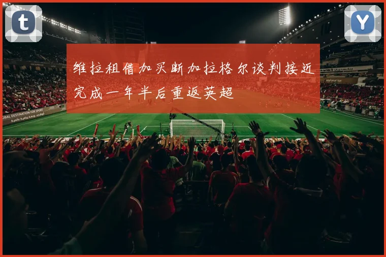 维拉租借加买断加拉格尔谈判接近完成一年半后重返英超