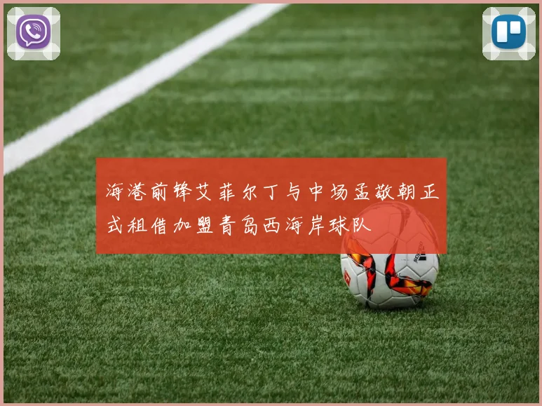 海港前锋艾菲尔丁与中场孟敬朝正式租借加盟青岛西海岸球队