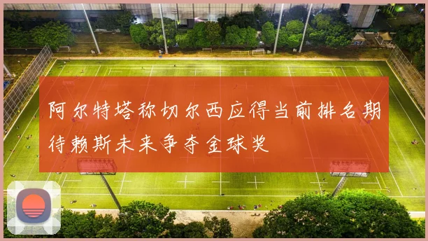 阿尔特塔称切尔西应得当前排名期待赖斯未来争夺金球奖
