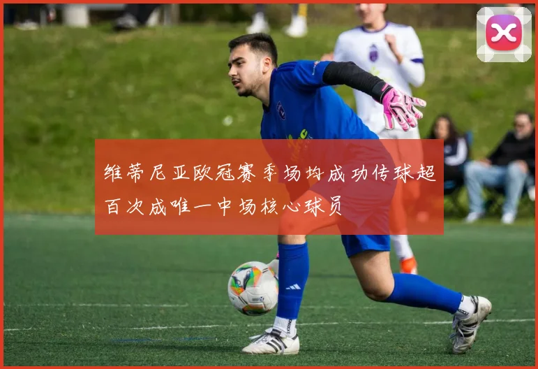 维蒂尼亚欧冠赛季场均成功传球超百次成唯一中场核心球员